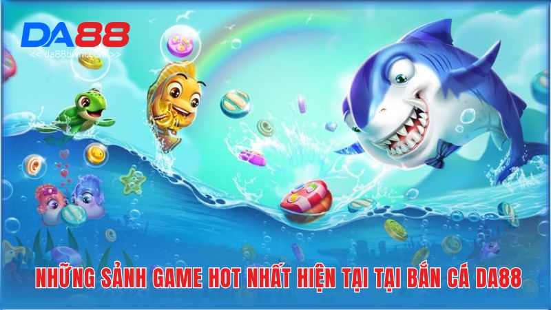 Những sảnh game hot nhất hiện tại tại bắn cá Da88